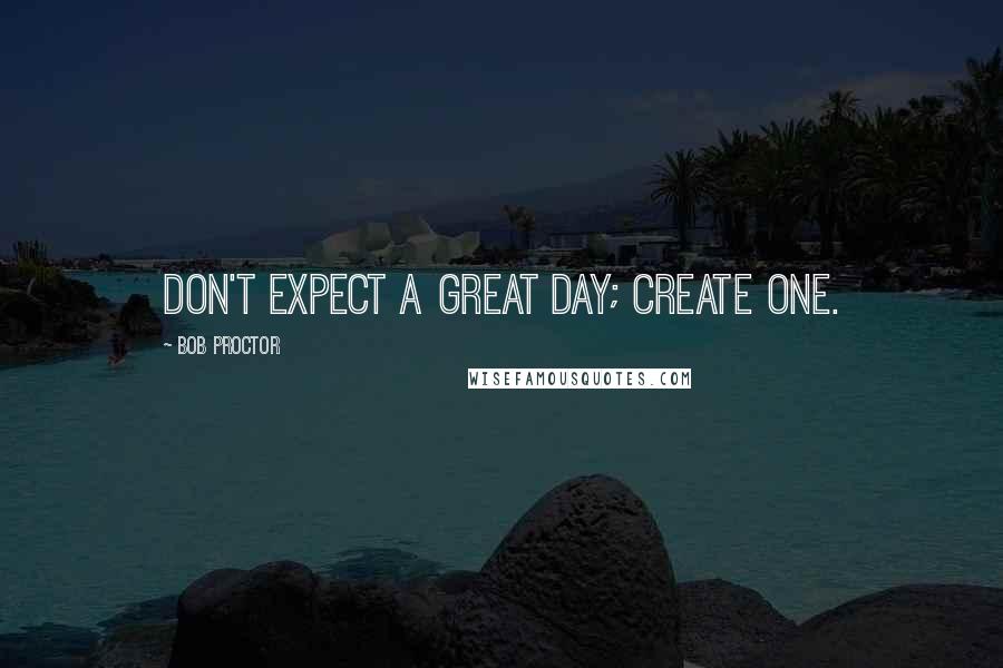 Bob Proctor Quotes: Don't expect a great day; create one.