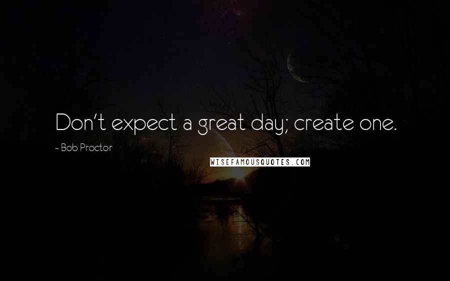 Bob Proctor Quotes: Don't expect a great day; create one.