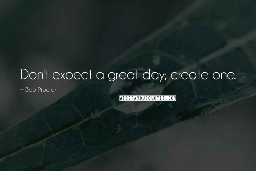 Bob Proctor Quotes: Don't expect a great day; create one.