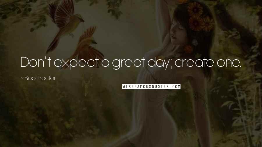 Bob Proctor Quotes: Don't expect a great day; create one.