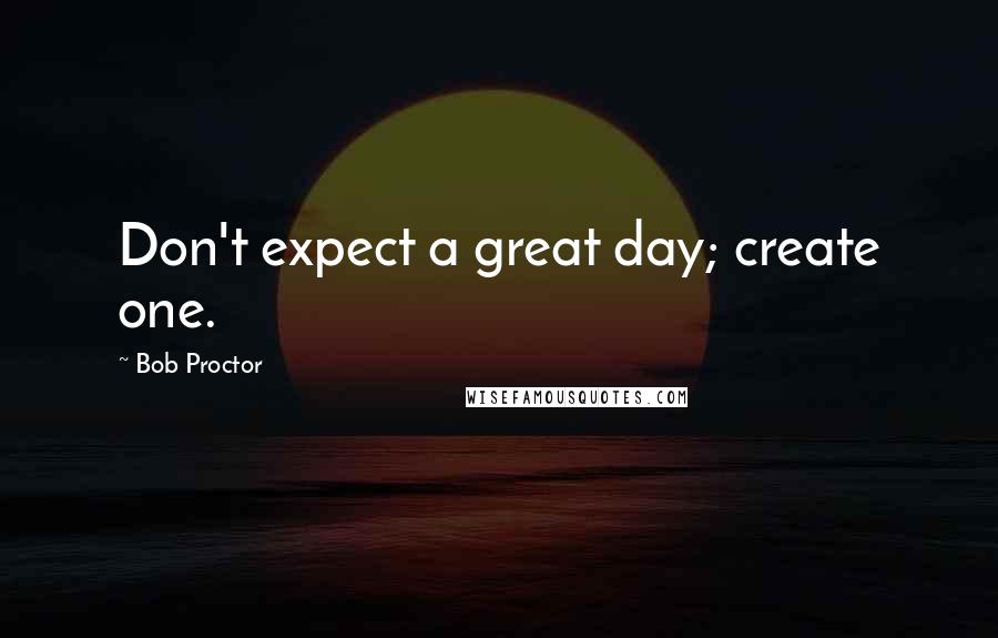 Bob Proctor Quotes: Don't expect a great day; create one.