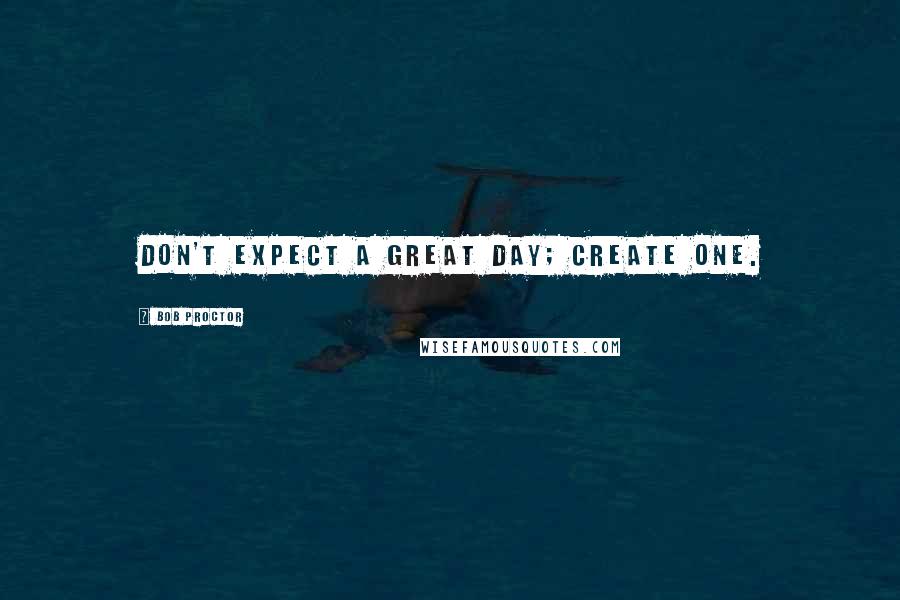 Bob Proctor Quotes: Don't expect a great day; create one.