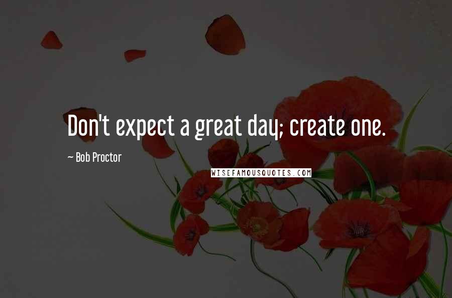 Bob Proctor Quotes: Don't expect a great day; create one.