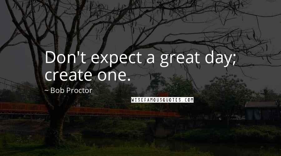 Bob Proctor Quotes: Don't expect a great day; create one.