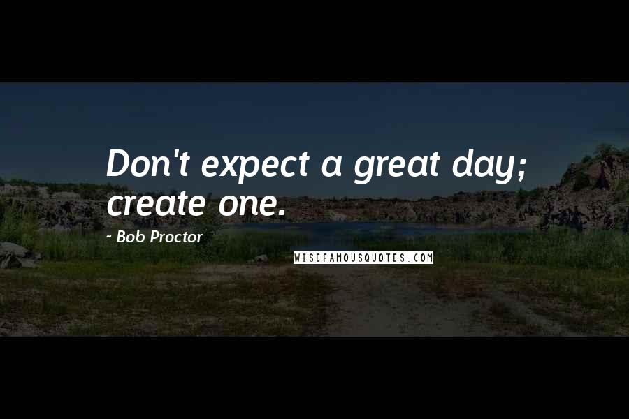 Bob Proctor Quotes: Don't expect a great day; create one.