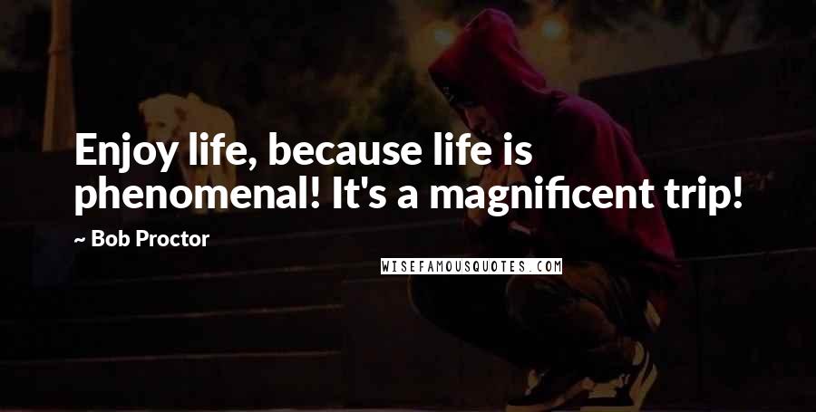 Bob Proctor Quotes: Enjoy life, because life is phenomenal! It's a magnificent trip!