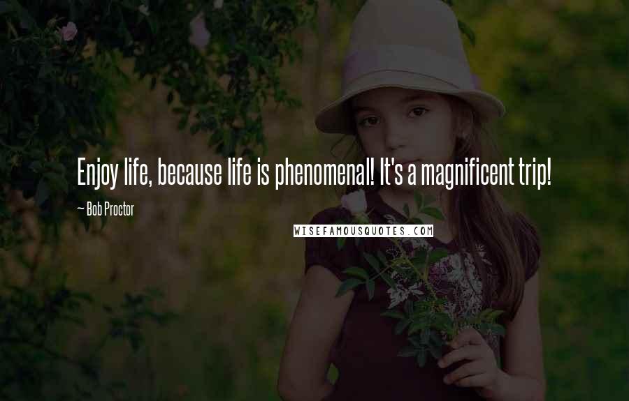 Bob Proctor Quotes: Enjoy life, because life is phenomenal! It's a magnificent trip!