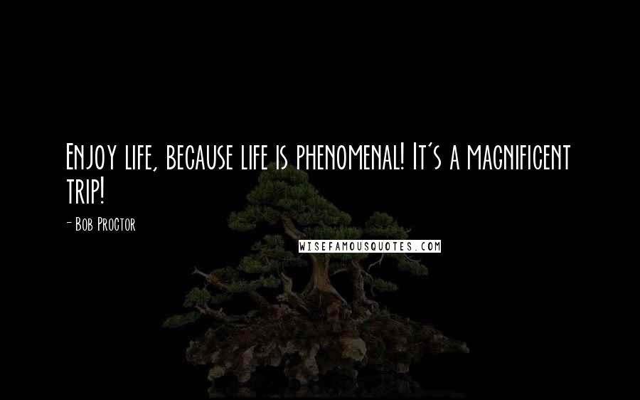 Bob Proctor Quotes: Enjoy life, because life is phenomenal! It's a magnificent trip!