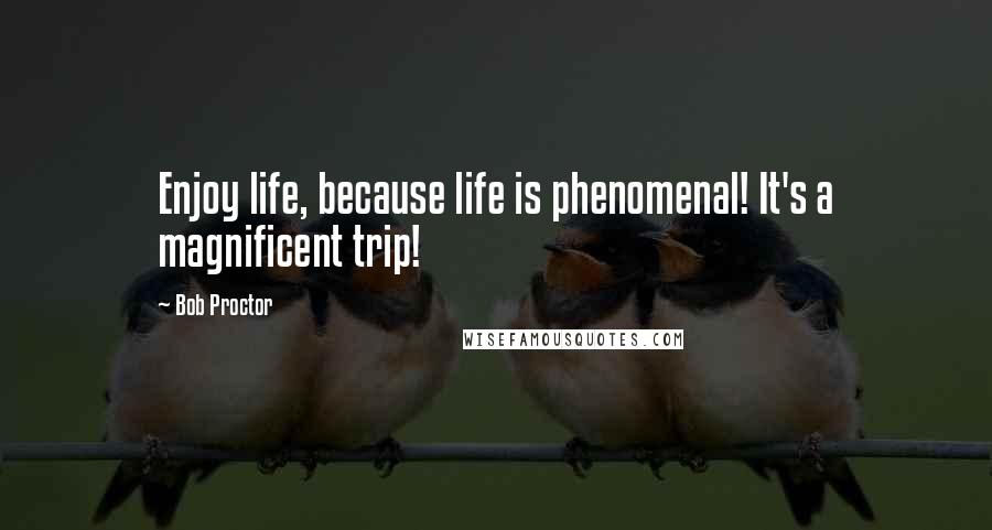 Bob Proctor Quotes: Enjoy life, because life is phenomenal! It's a magnificent trip!