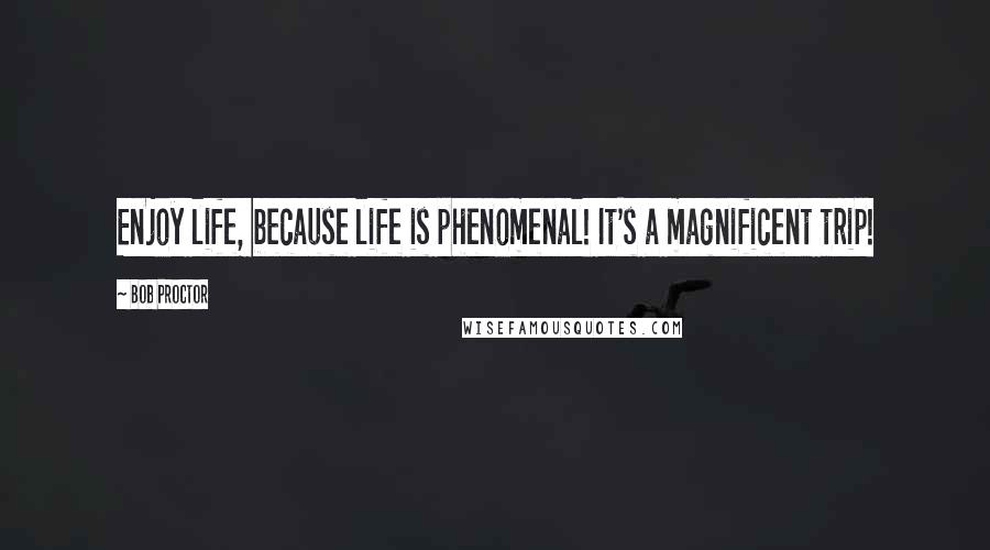 Bob Proctor Quotes: Enjoy life, because life is phenomenal! It's a magnificent trip!