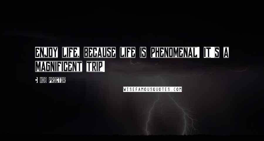 Bob Proctor Quotes: Enjoy life, because life is phenomenal! It's a magnificent trip!