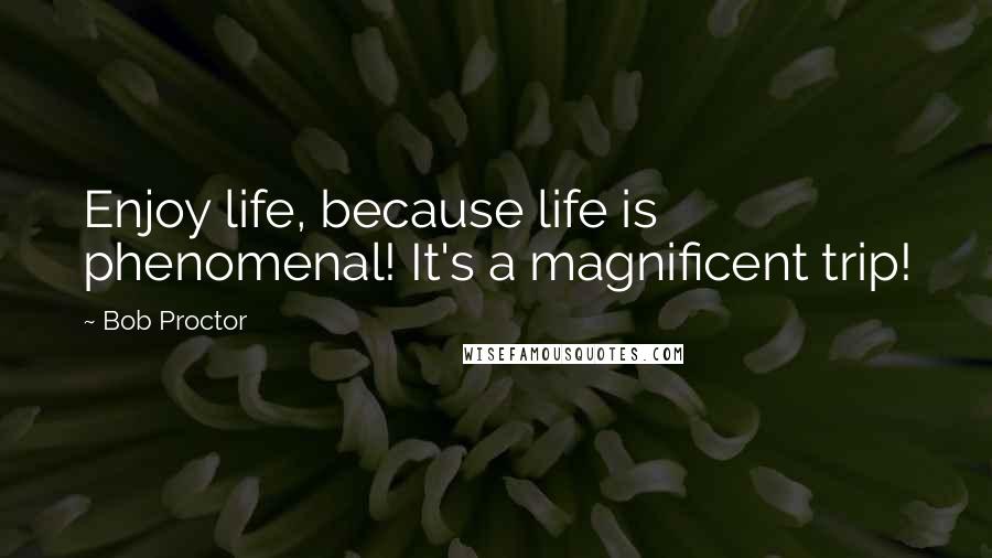 Bob Proctor Quotes: Enjoy life, because life is phenomenal! It's a magnificent trip!