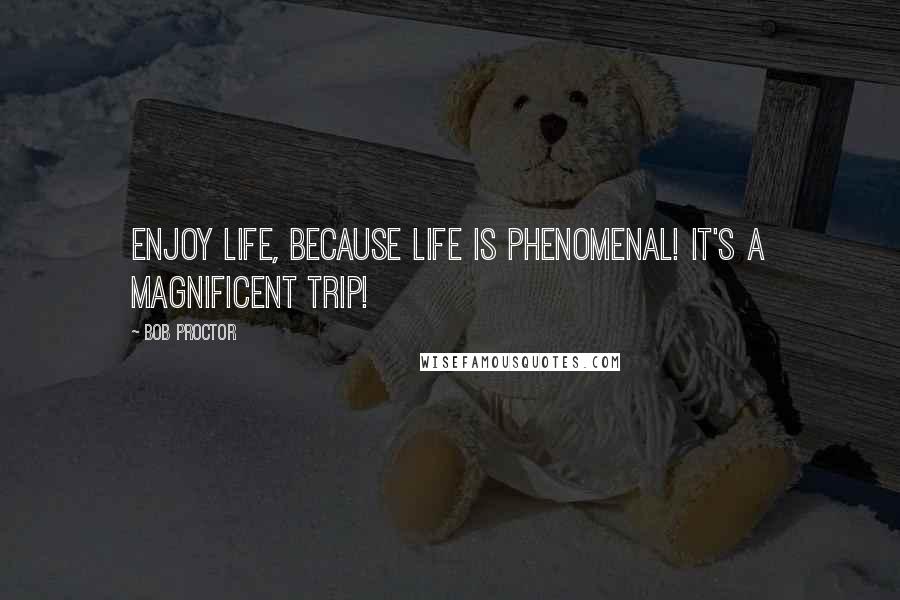 Bob Proctor Quotes: Enjoy life, because life is phenomenal! It's a magnificent trip!