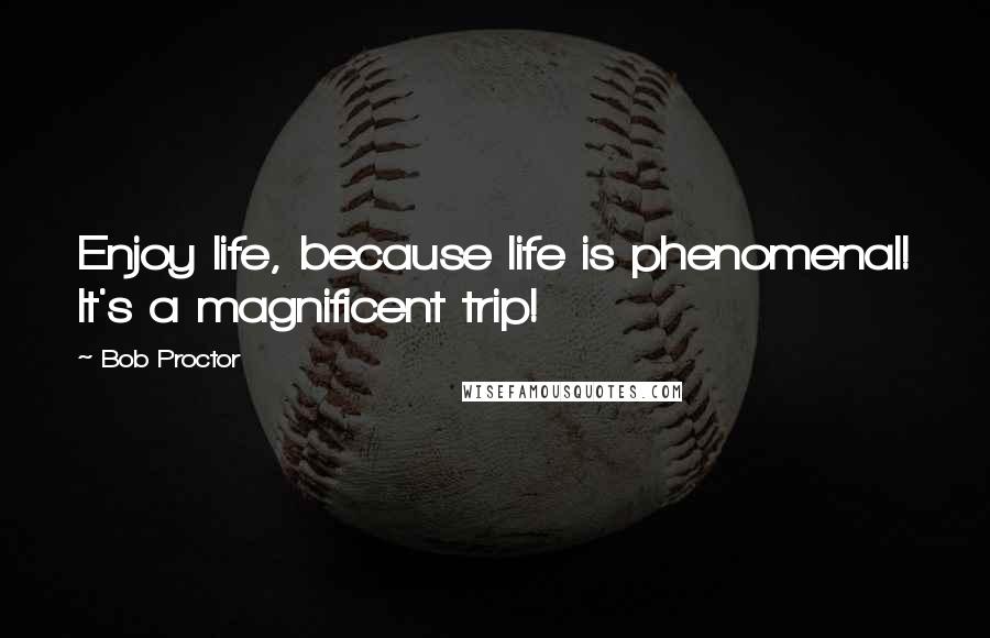 Bob Proctor Quotes: Enjoy life, because life is phenomenal! It's a magnificent trip!