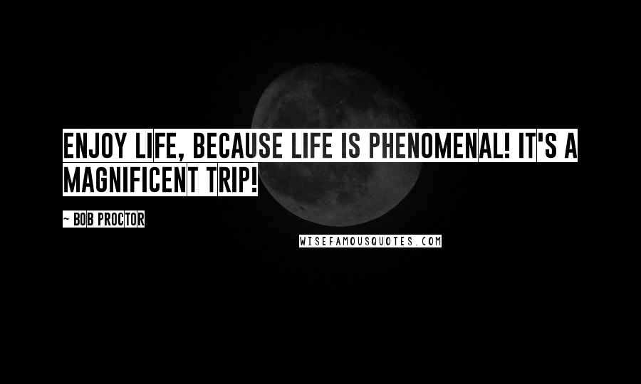 Bob Proctor Quotes: Enjoy life, because life is phenomenal! It's a magnificent trip!