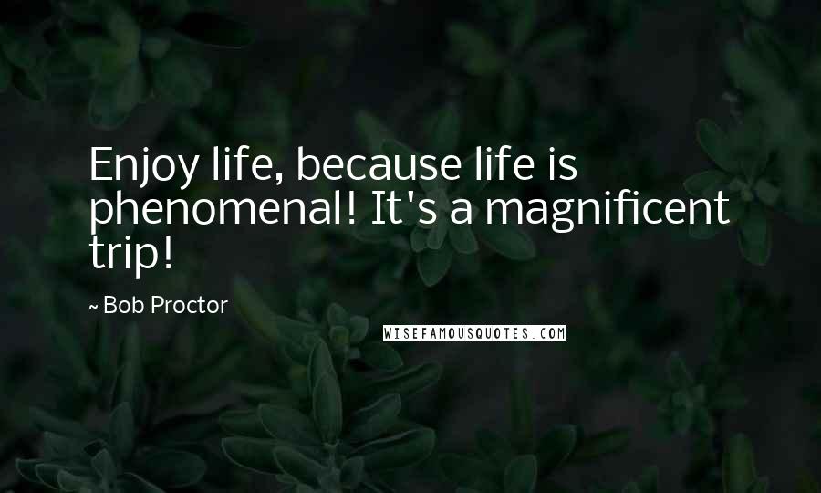 Bob Proctor Quotes: Enjoy life, because life is phenomenal! It's a magnificent trip!