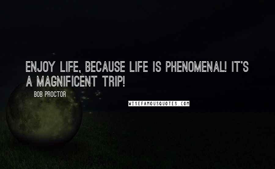 Bob Proctor Quotes: Enjoy life, because life is phenomenal! It's a magnificent trip!