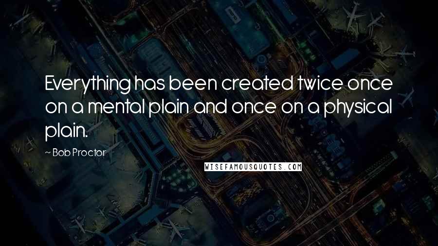 Bob Proctor Quotes: Everything has been created twice once on a mental plain and once on a physical plain.