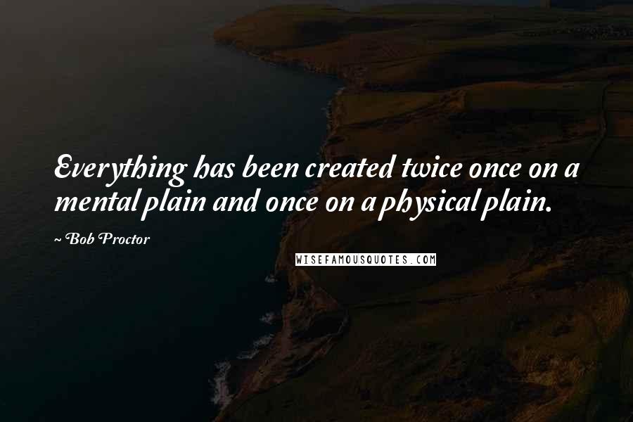 Bob Proctor Quotes: Everything has been created twice once on a mental plain and once on a physical plain.