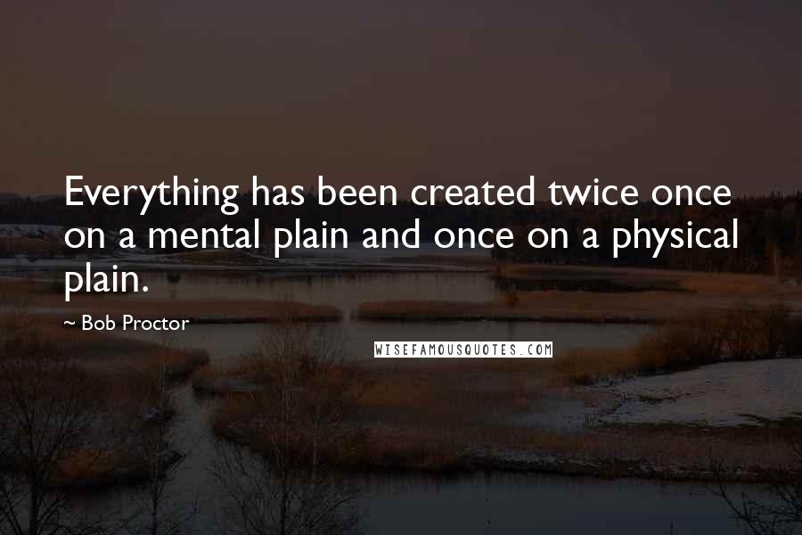 Bob Proctor Quotes: Everything has been created twice once on a mental plain and once on a physical plain.