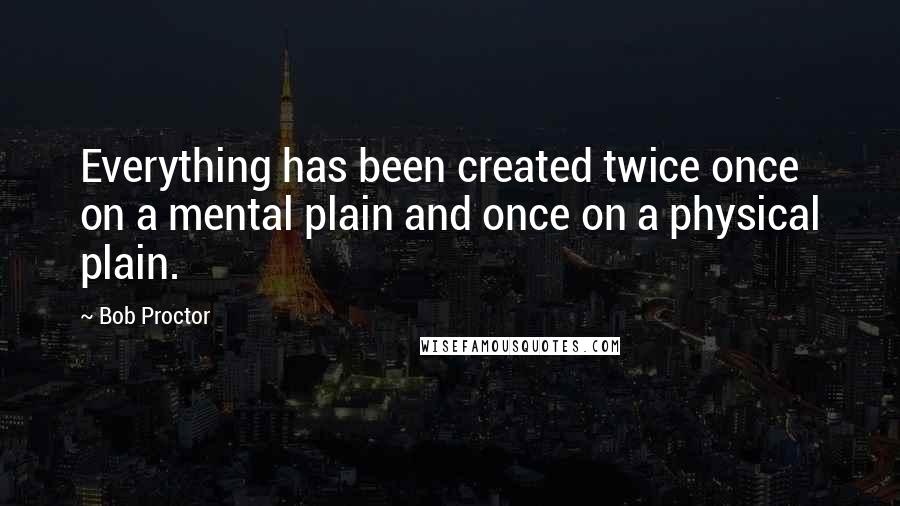 Bob Proctor Quotes: Everything has been created twice once on a mental plain and once on a physical plain.