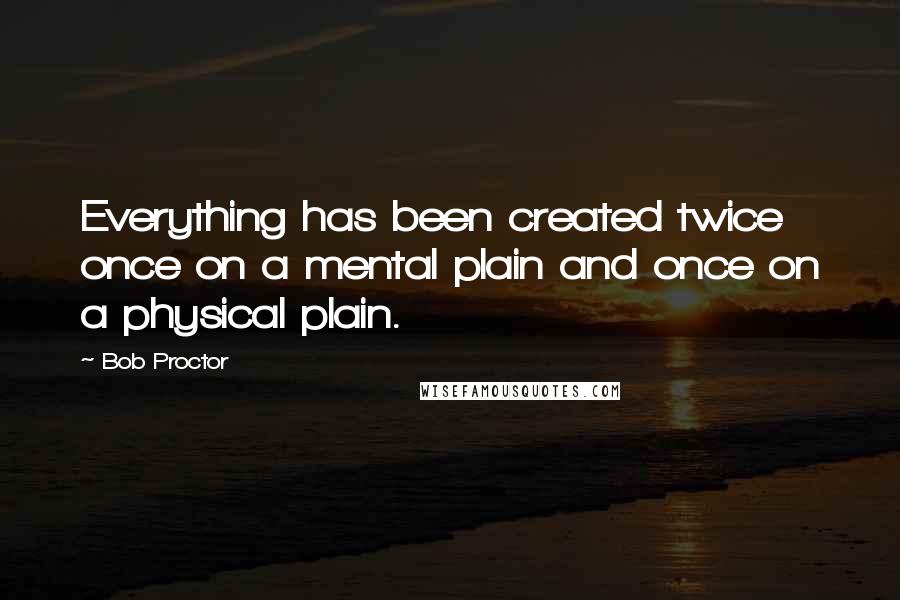 Bob Proctor Quotes: Everything has been created twice once on a mental plain and once on a physical plain.