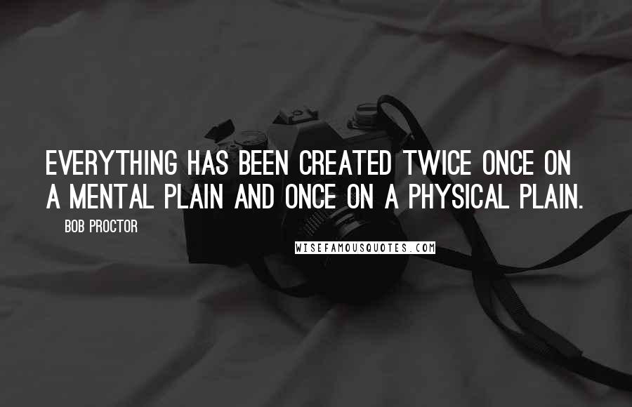 Bob Proctor Quotes: Everything has been created twice once on a mental plain and once on a physical plain.