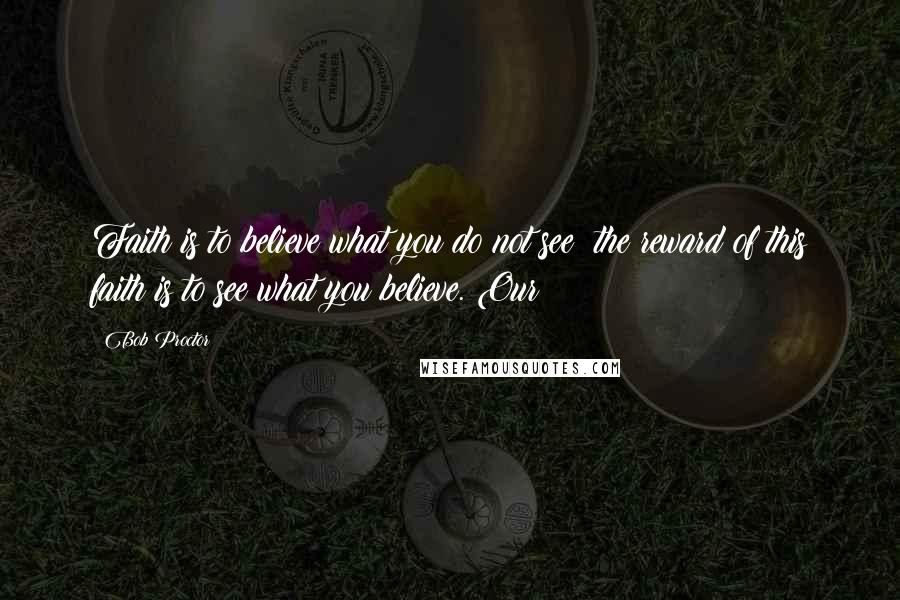 Bob Proctor Quotes: Faith is to believe what you do not see; the reward of this faith is to see what you believe. Our