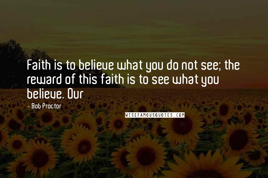 Bob Proctor Quotes: Faith is to believe what you do not see; the reward of this faith is to see what you believe. Our