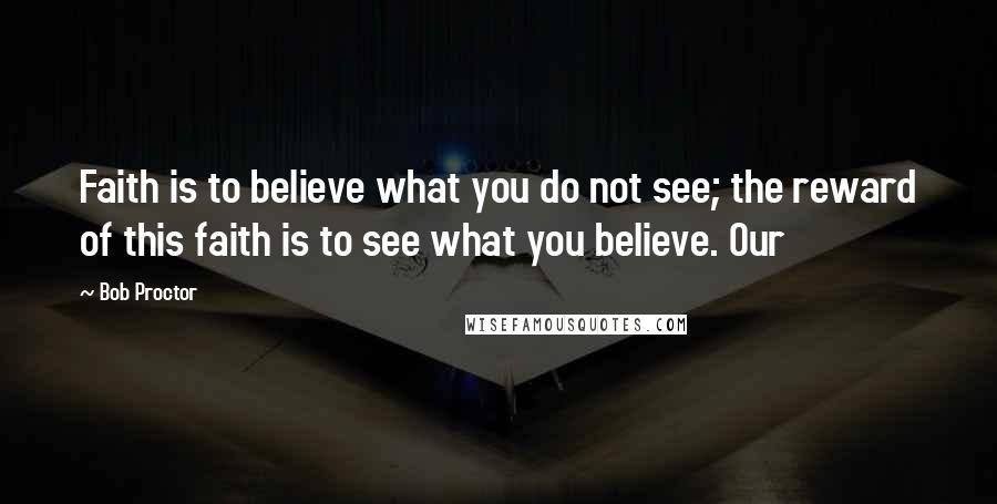 Bob Proctor Quotes: Faith is to believe what you do not see; the reward of this faith is to see what you believe. Our