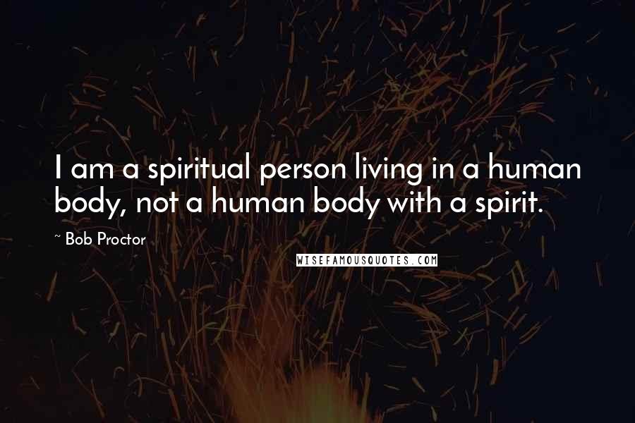 Bob Proctor Quotes: I am a spiritual person living in a human body, not a human body with a spirit.