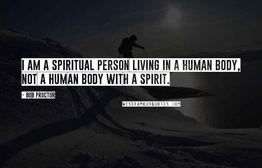 Bob Proctor Quotes: I am a spiritual person living in a human body, not a human body with a spirit.