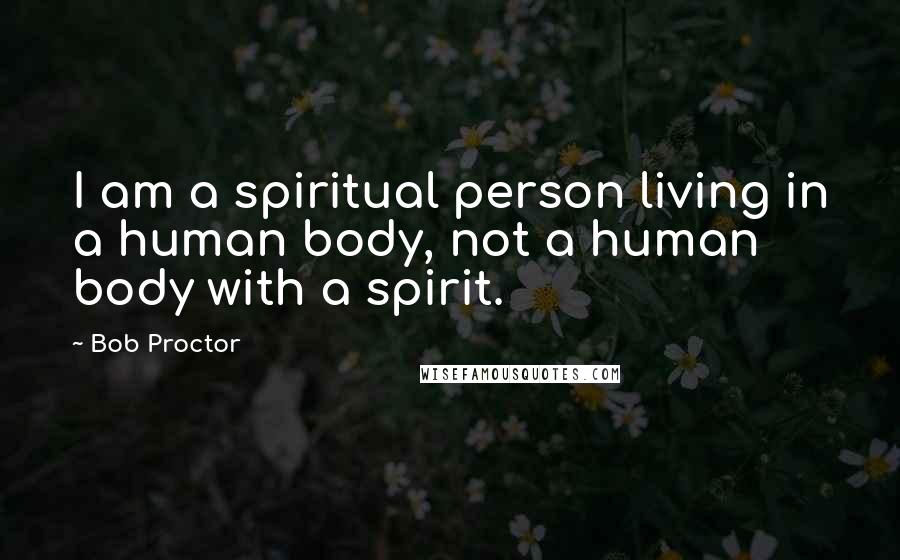 Bob Proctor Quotes: I am a spiritual person living in a human body, not a human body with a spirit.