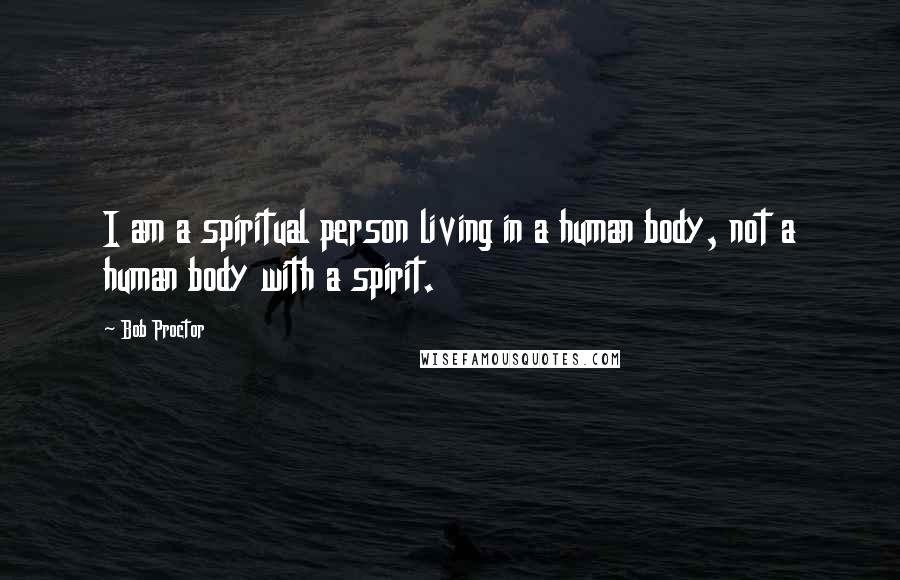 Bob Proctor Quotes: I am a spiritual person living in a human body, not a human body with a spirit.