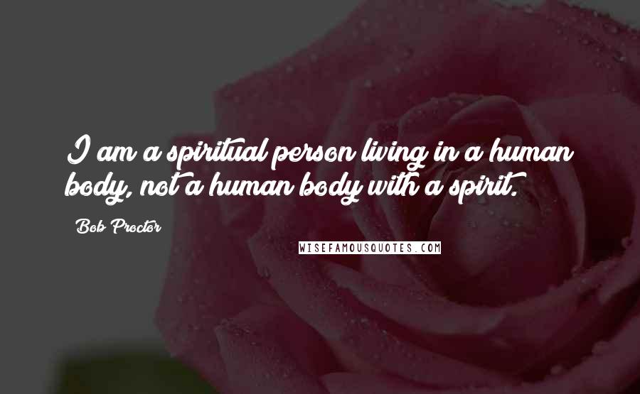 Bob Proctor Quotes: I am a spiritual person living in a human body, not a human body with a spirit.