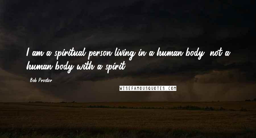 Bob Proctor Quotes: I am a spiritual person living in a human body, not a human body with a spirit.
