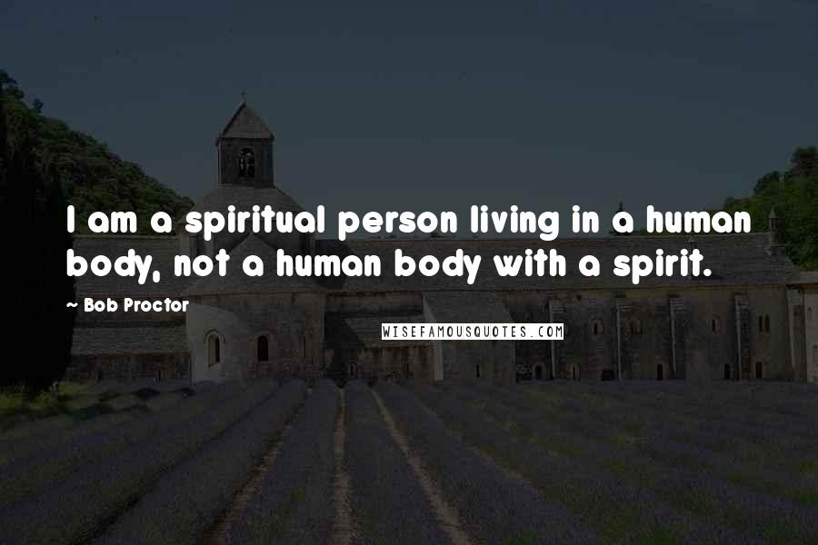 Bob Proctor Quotes: I am a spiritual person living in a human body, not a human body with a spirit.