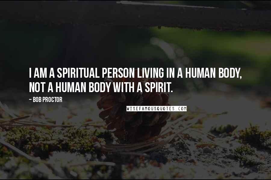 Bob Proctor Quotes: I am a spiritual person living in a human body, not a human body with a spirit.