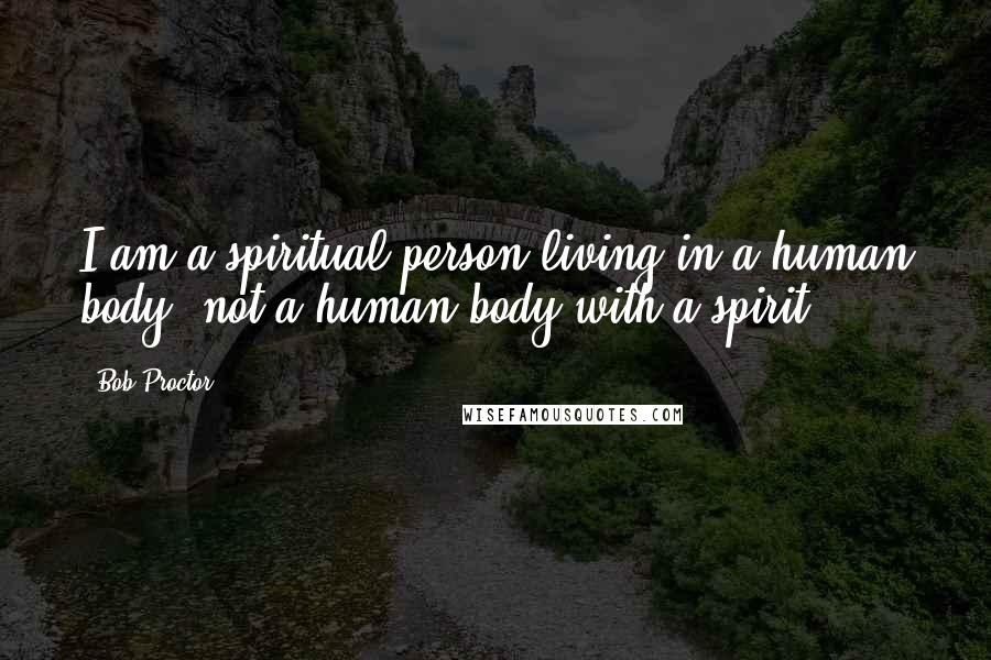 Bob Proctor Quotes: I am a spiritual person living in a human body, not a human body with a spirit.