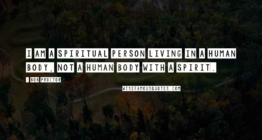 Bob Proctor Quotes: I am a spiritual person living in a human body, not a human body with a spirit.