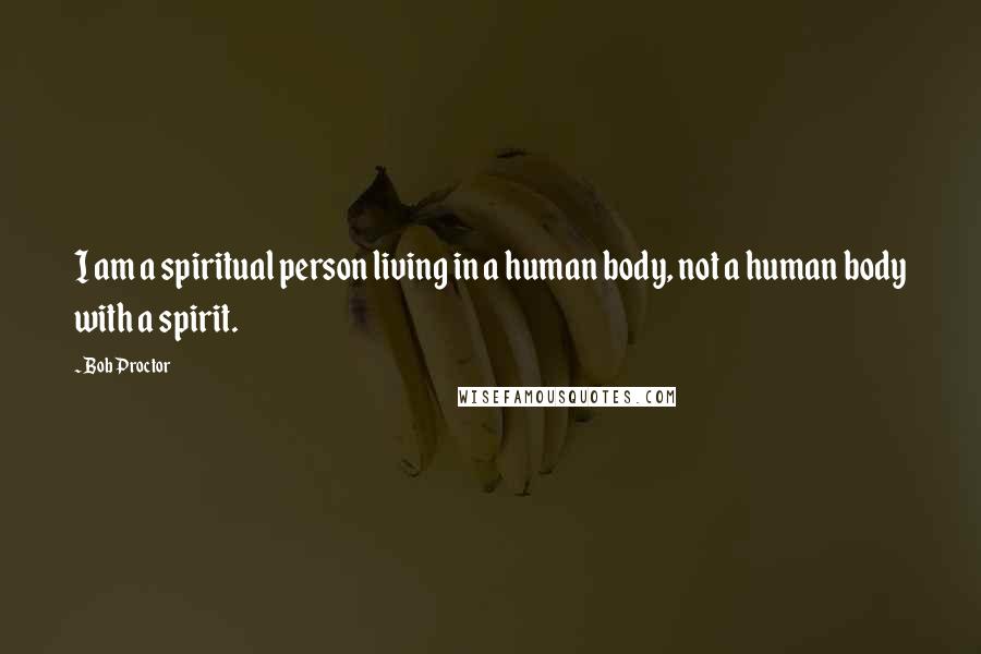 Bob Proctor Quotes: I am a spiritual person living in a human body, not a human body with a spirit.