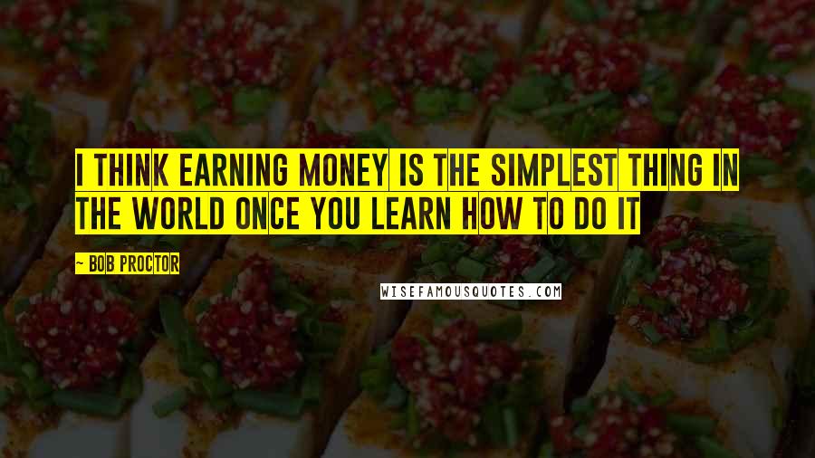 Bob Proctor Quotes: I think earning money is the simplest thing in the world once you learn how to do it