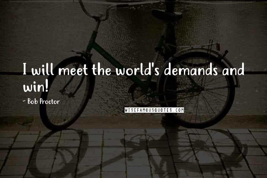 Bob Proctor Quotes: I will meet the world's demands and win!