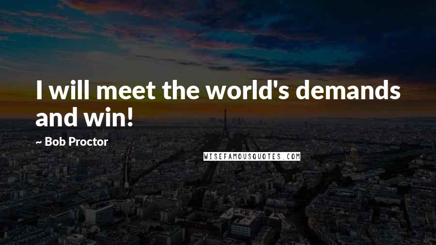 Bob Proctor Quotes: I will meet the world's demands and win!