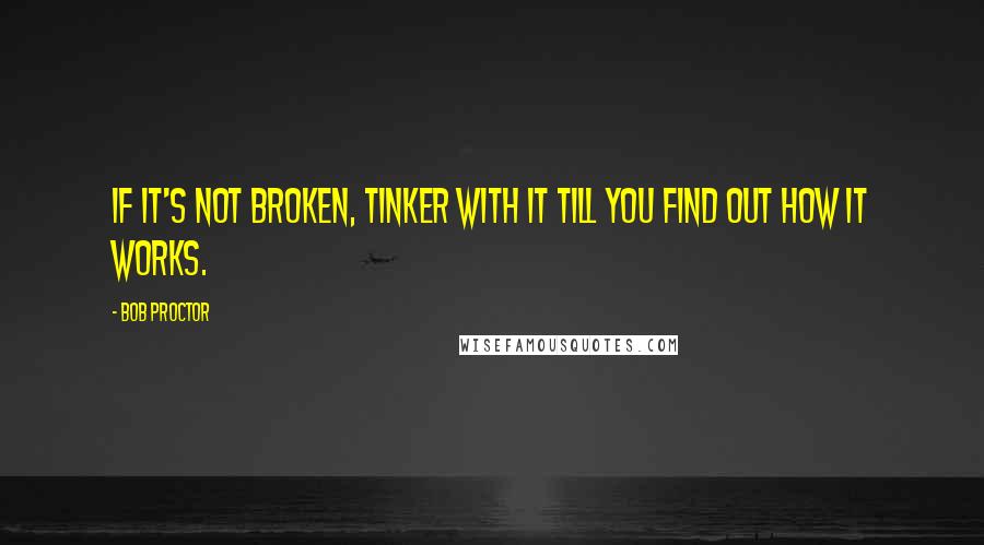 Bob Proctor Quotes: If it's not broken, tinker with it till you find out how it works.