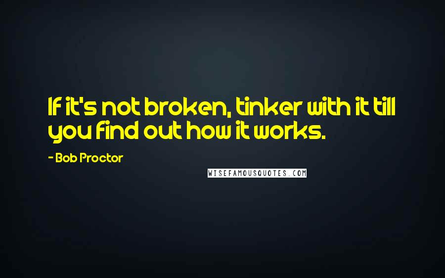 Bob Proctor Quotes: If it's not broken, tinker with it till you find out how it works.