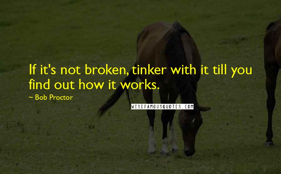 Bob Proctor Quotes: If it's not broken, tinker with it till you find out how it works.