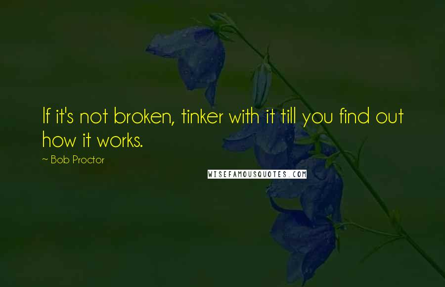 Bob Proctor Quotes: If it's not broken, tinker with it till you find out how it works.