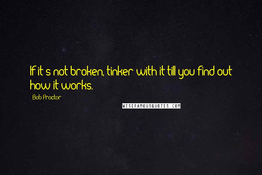 Bob Proctor Quotes: If it's not broken, tinker with it till you find out how it works.