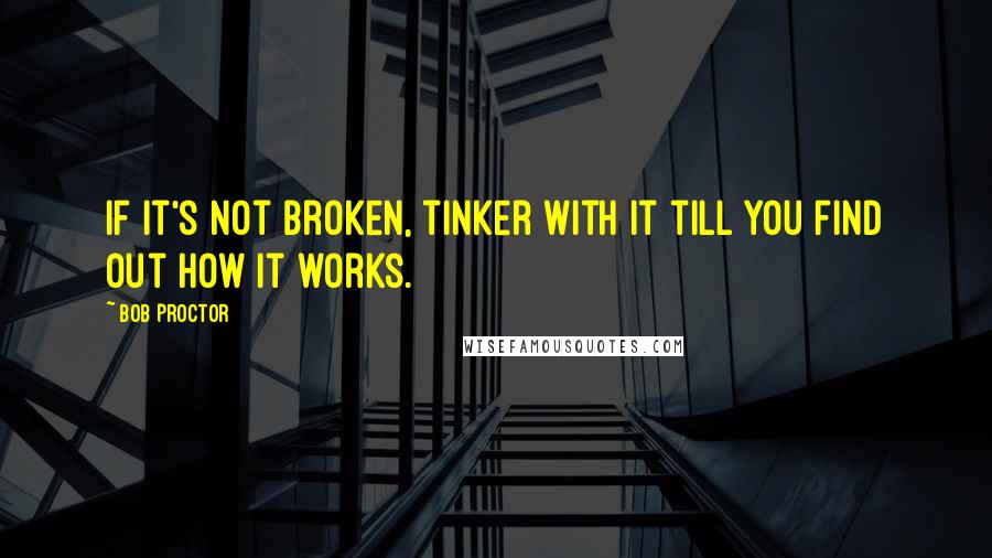 Bob Proctor Quotes: If it's not broken, tinker with it till you find out how it works.